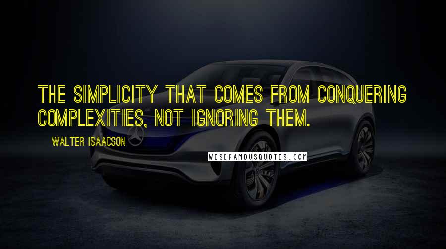 Walter Isaacson Quotes: the simplicity that comes from conquering complexities, not ignoring them.