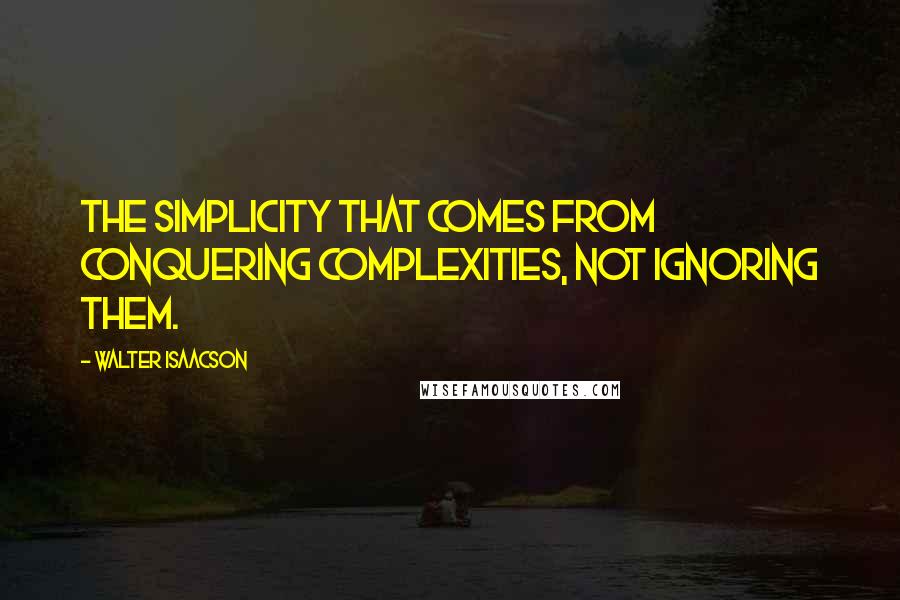 Walter Isaacson Quotes: the simplicity that comes from conquering complexities, not ignoring them.