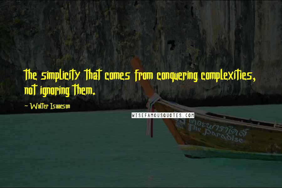 Walter Isaacson Quotes: the simplicity that comes from conquering complexities, not ignoring them.