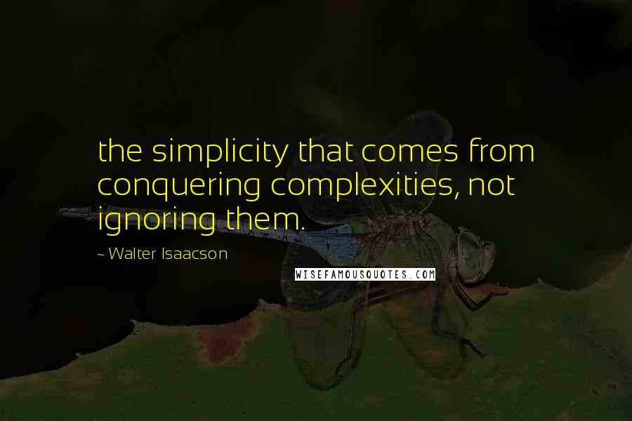 Walter Isaacson Quotes: the simplicity that comes from conquering complexities, not ignoring them.