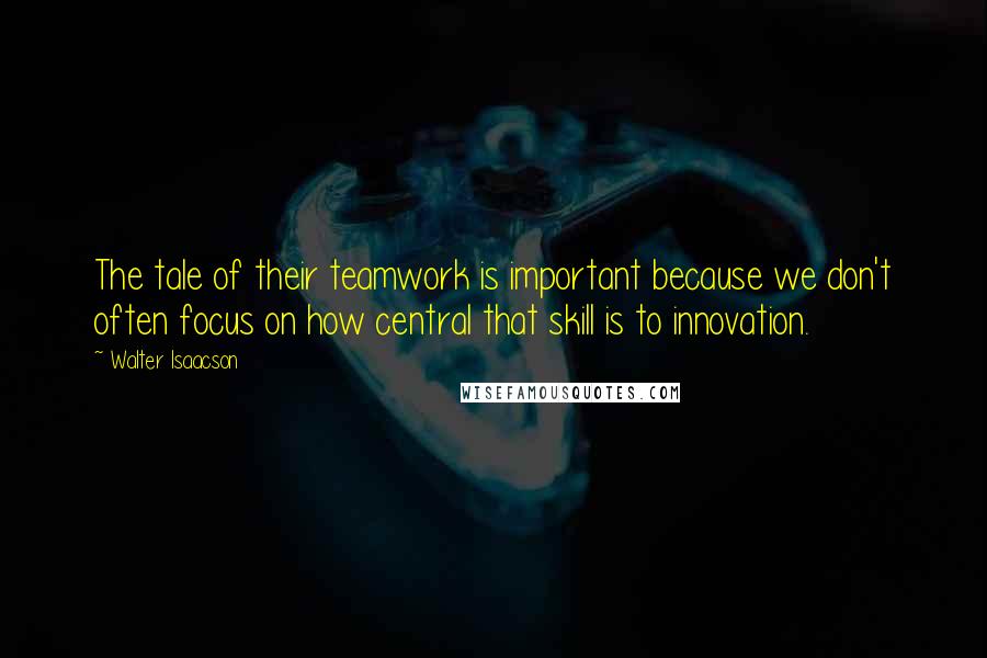 Walter Isaacson Quotes: The tale of their teamwork is important because we don't often focus on how central that skill is to innovation.