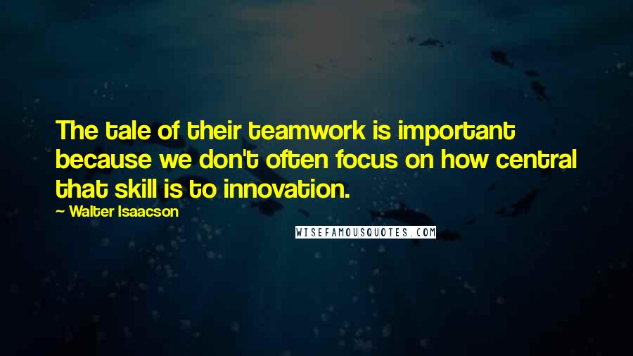 Walter Isaacson Quotes: The tale of their teamwork is important because we don't often focus on how central that skill is to innovation.