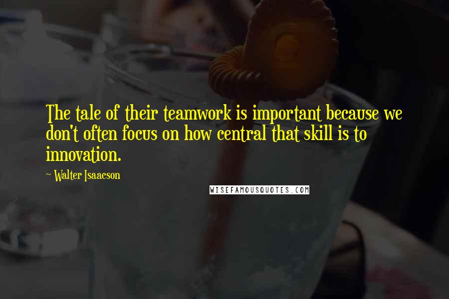 Walter Isaacson Quotes: The tale of their teamwork is important because we don't often focus on how central that skill is to innovation.