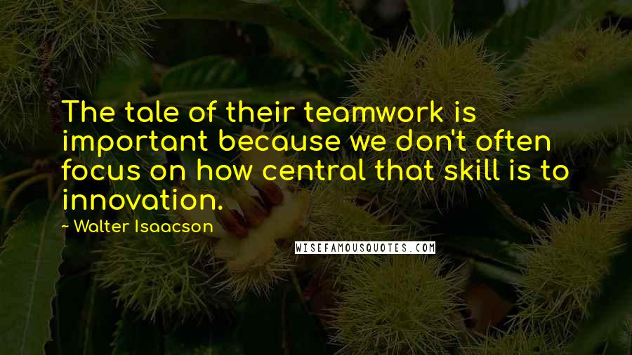 Walter Isaacson Quotes: The tale of their teamwork is important because we don't often focus on how central that skill is to innovation.