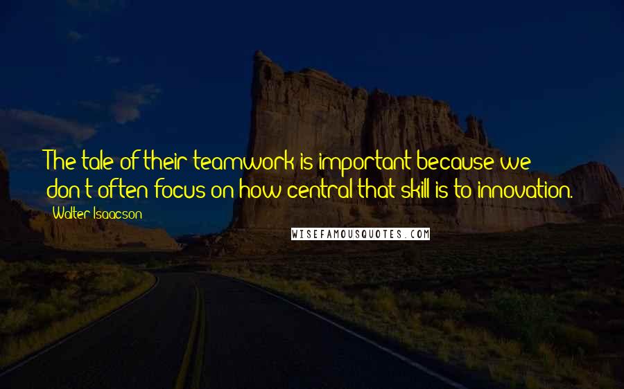 Walter Isaacson Quotes: The tale of their teamwork is important because we don't often focus on how central that skill is to innovation.