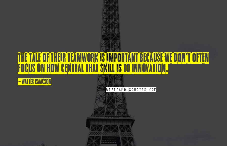 Walter Isaacson Quotes: The tale of their teamwork is important because we don't often focus on how central that skill is to innovation.