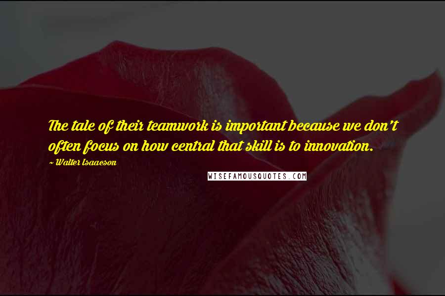 Walter Isaacson Quotes: The tale of their teamwork is important because we don't often focus on how central that skill is to innovation.