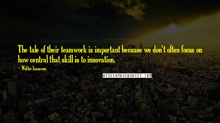 Walter Isaacson Quotes: The tale of their teamwork is important because we don't often focus on how central that skill is to innovation.