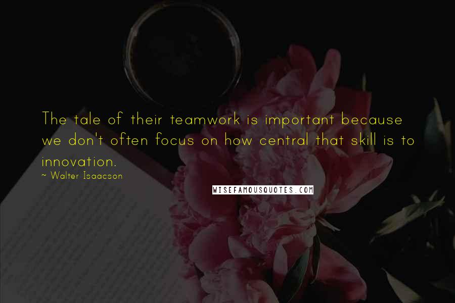 Walter Isaacson Quotes: The tale of their teamwork is important because we don't often focus on how central that skill is to innovation.