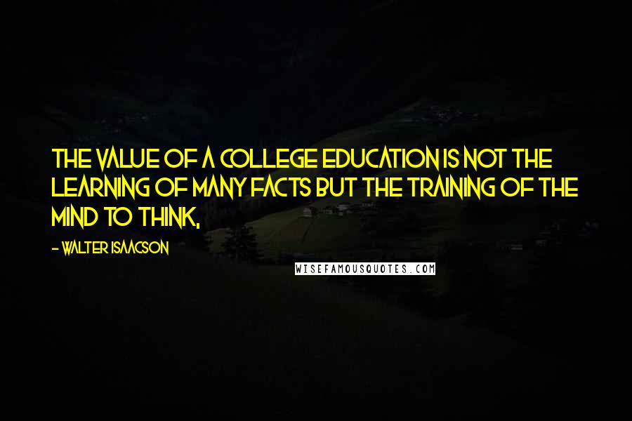 Walter Isaacson Quotes: The value of a college education is not the learning of many facts but the training of the mind to think,