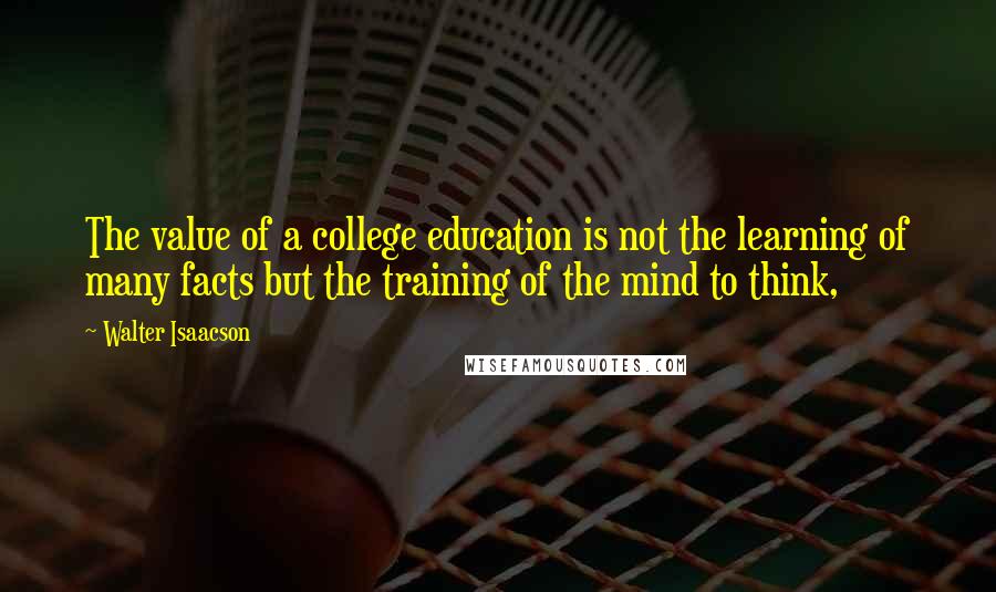 Walter Isaacson Quotes: The value of a college education is not the learning of many facts but the training of the mind to think,
