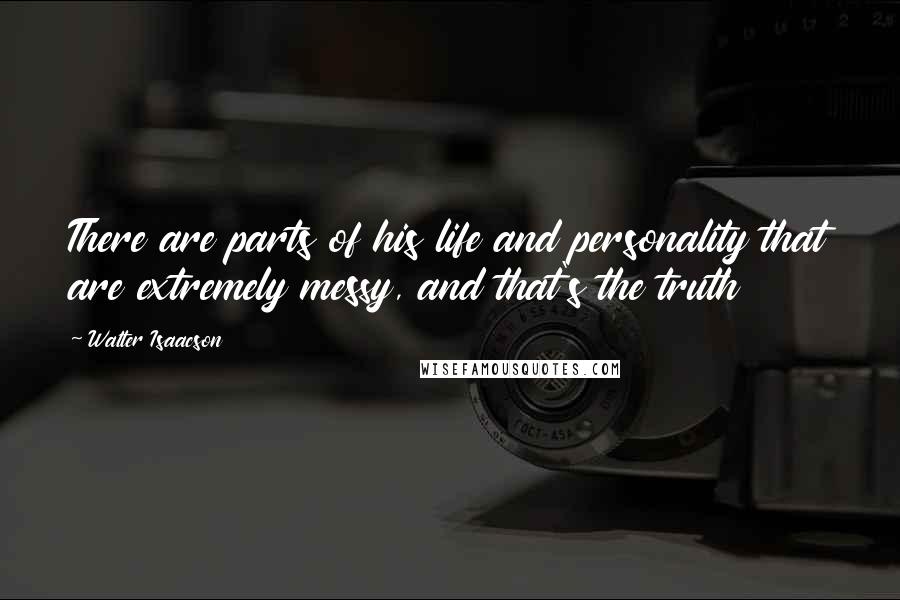 Walter Isaacson Quotes: There are parts of his life and personality that are extremely messy, and that's the truth