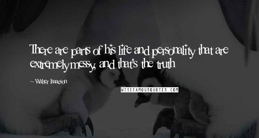 Walter Isaacson Quotes: There are parts of his life and personality that are extremely messy, and that's the truth