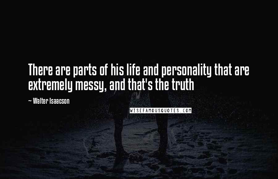 Walter Isaacson Quotes: There are parts of his life and personality that are extremely messy, and that's the truth