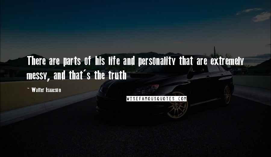 Walter Isaacson Quotes: There are parts of his life and personality that are extremely messy, and that's the truth