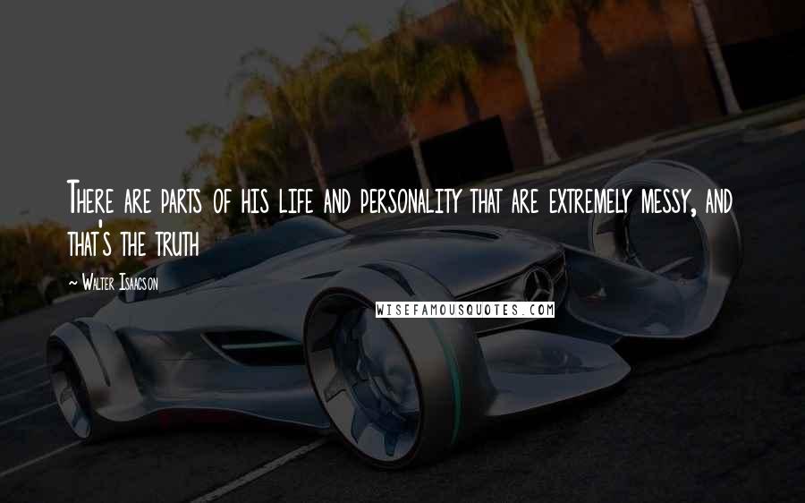 Walter Isaacson Quotes: There are parts of his life and personality that are extremely messy, and that's the truth