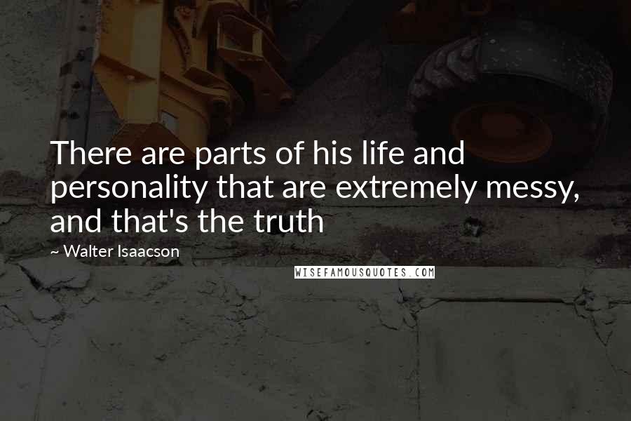 Walter Isaacson Quotes: There are parts of his life and personality that are extremely messy, and that's the truth