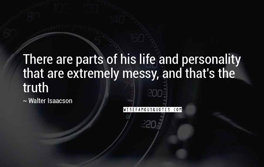 Walter Isaacson Quotes: There are parts of his life and personality that are extremely messy, and that's the truth