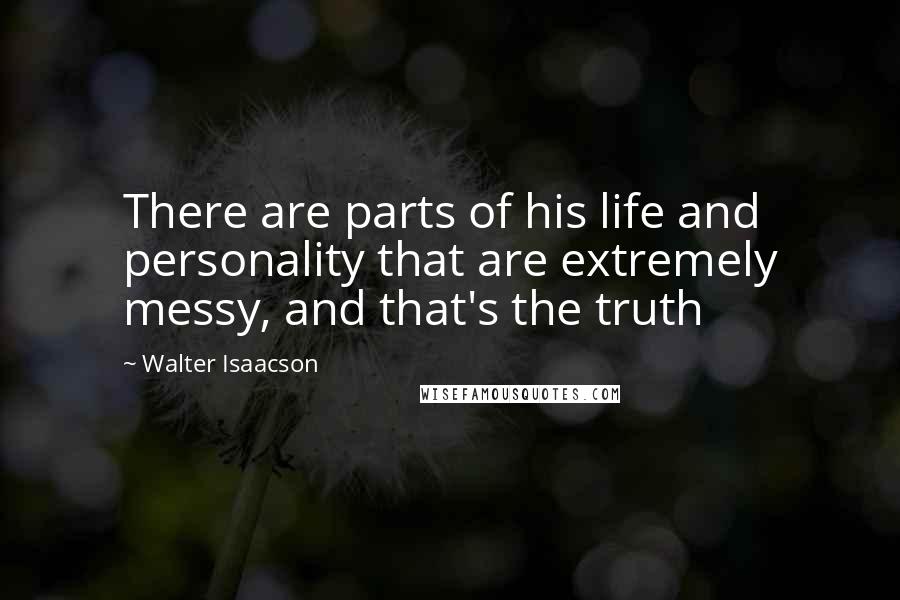 Walter Isaacson Quotes: There are parts of his life and personality that are extremely messy, and that's the truth