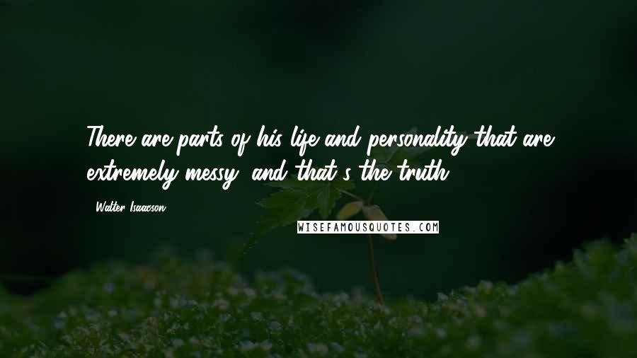 Walter Isaacson Quotes: There are parts of his life and personality that are extremely messy, and that's the truth