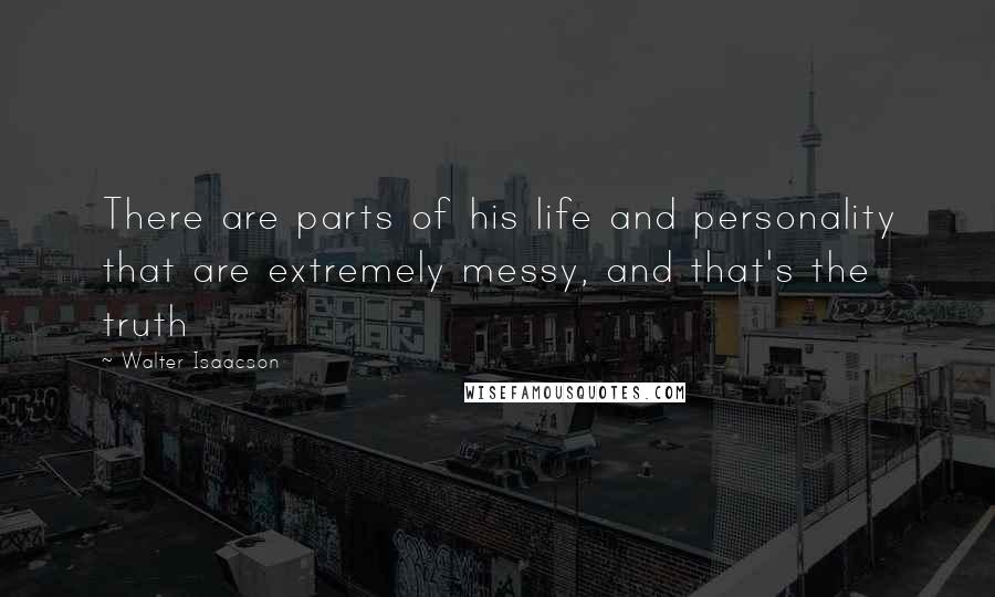 Walter Isaacson Quotes: There are parts of his life and personality that are extremely messy, and that's the truth