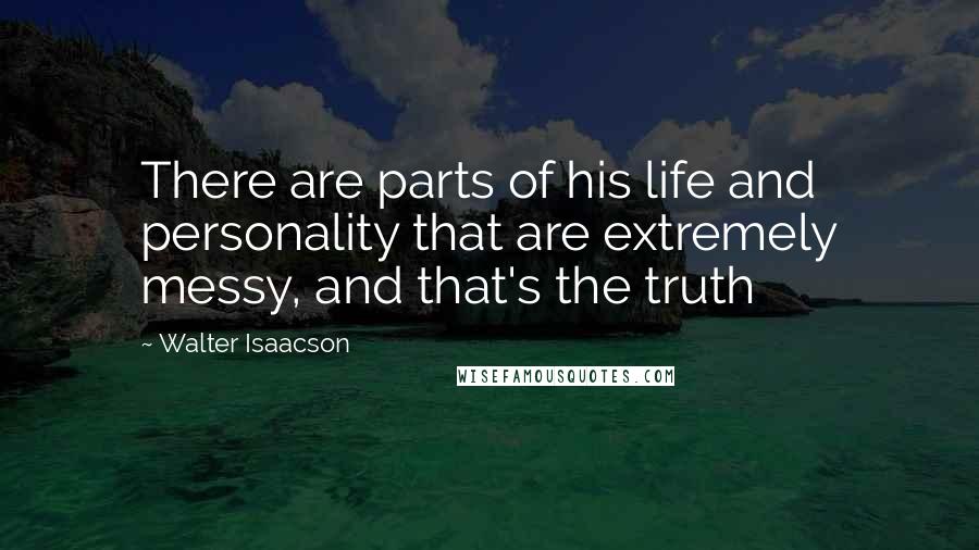 Walter Isaacson Quotes: There are parts of his life and personality that are extremely messy, and that's the truth