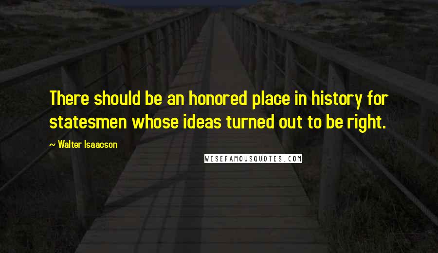 Walter Isaacson Quotes: There should be an honored place in history for statesmen whose ideas turned out to be right.