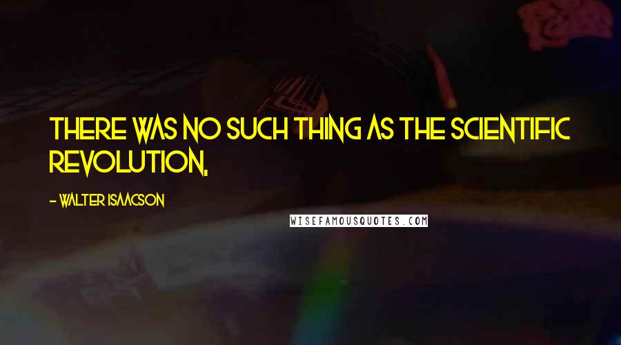 Walter Isaacson Quotes: There was no such thing as the Scientific Revolution,