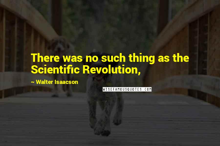 Walter Isaacson Quotes: There was no such thing as the Scientific Revolution,