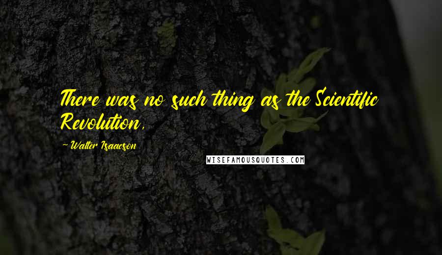 Walter Isaacson Quotes: There was no such thing as the Scientific Revolution,