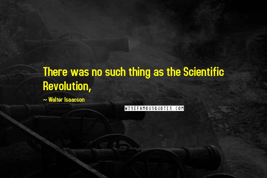 Walter Isaacson Quotes: There was no such thing as the Scientific Revolution,