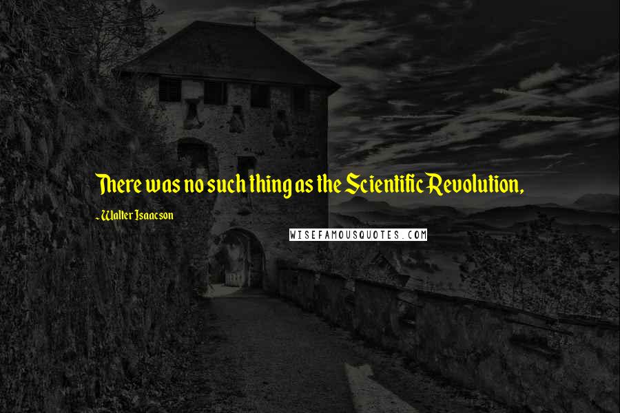 Walter Isaacson Quotes: There was no such thing as the Scientific Revolution,