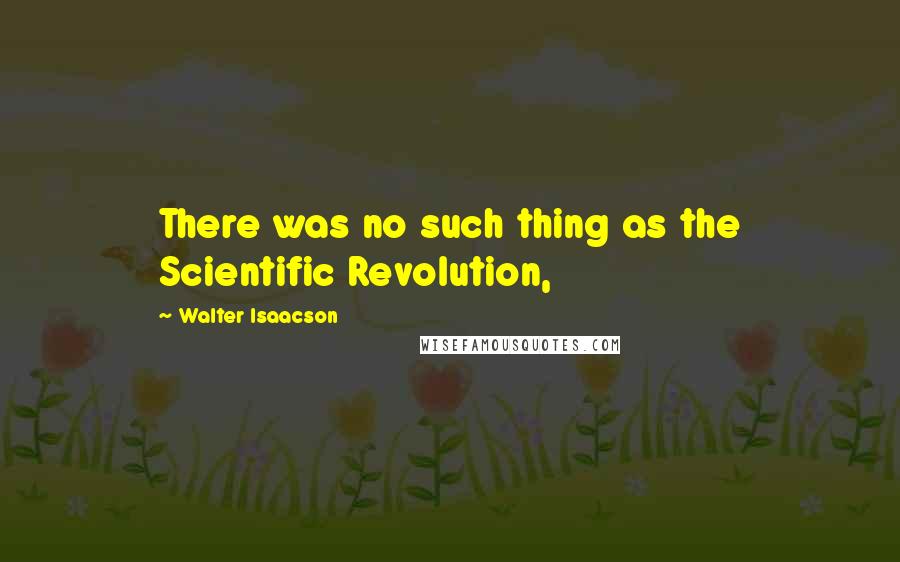 Walter Isaacson Quotes: There was no such thing as the Scientific Revolution,