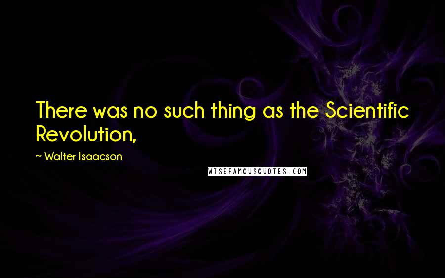 Walter Isaacson Quotes: There was no such thing as the Scientific Revolution,