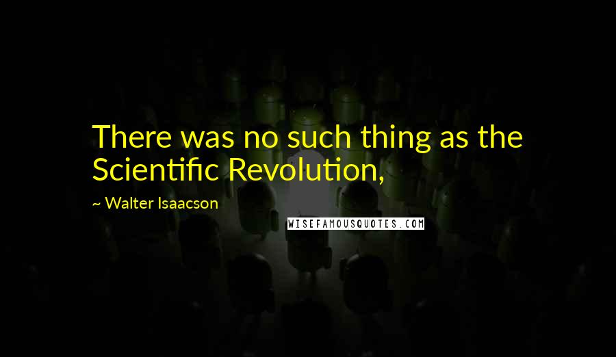 Walter Isaacson Quotes: There was no such thing as the Scientific Revolution,