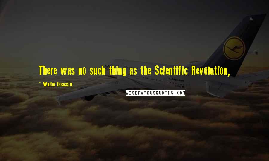 Walter Isaacson Quotes: There was no such thing as the Scientific Revolution,