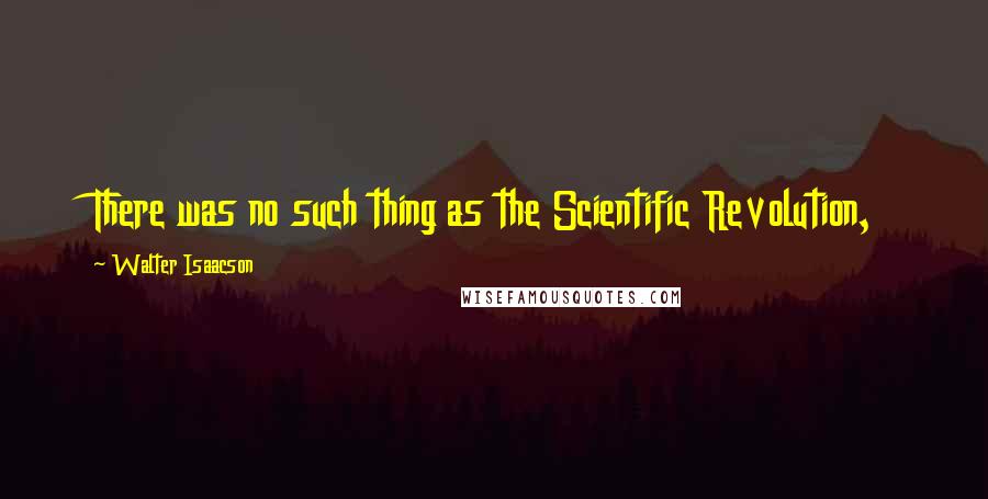 Walter Isaacson Quotes: There was no such thing as the Scientific Revolution,