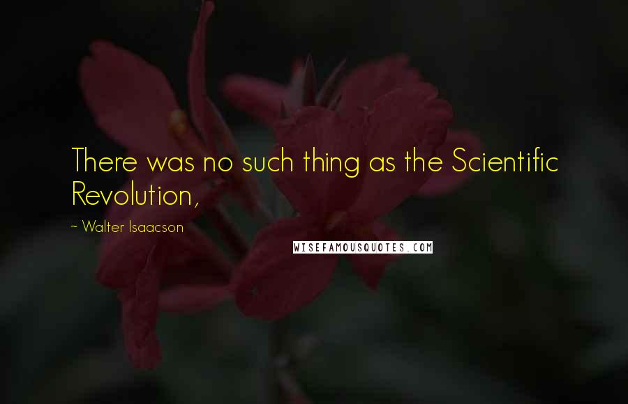 Walter Isaacson Quotes: There was no such thing as the Scientific Revolution,