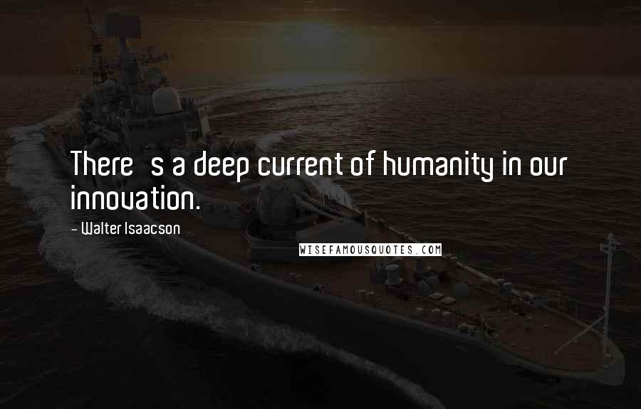 Walter Isaacson Quotes: There's a deep current of humanity in our innovation.