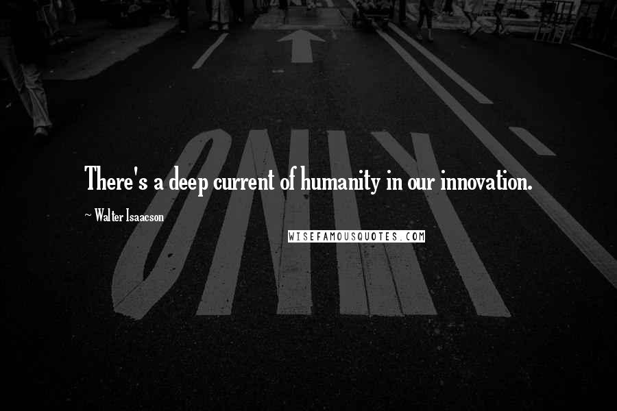 Walter Isaacson Quotes: There's a deep current of humanity in our innovation.