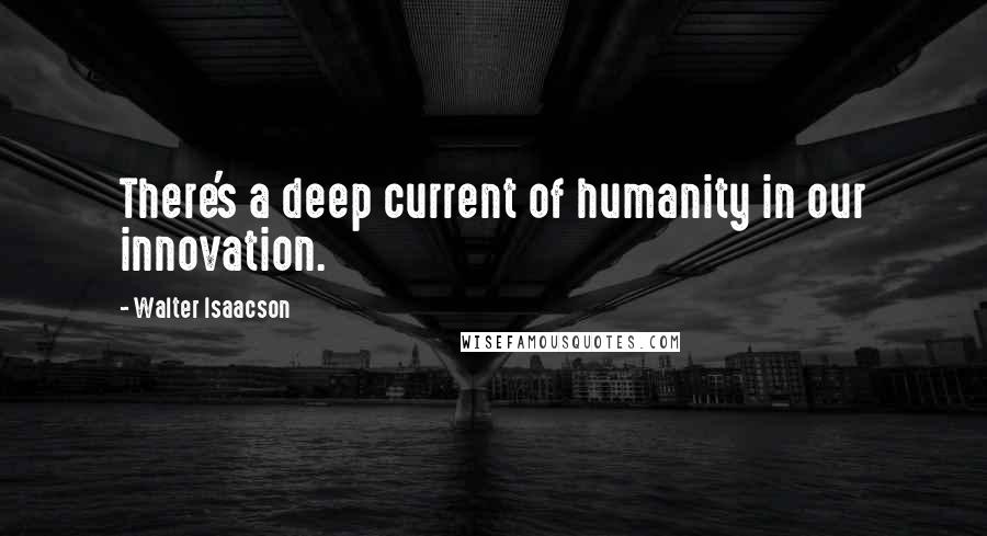 Walter Isaacson Quotes: There's a deep current of humanity in our innovation.