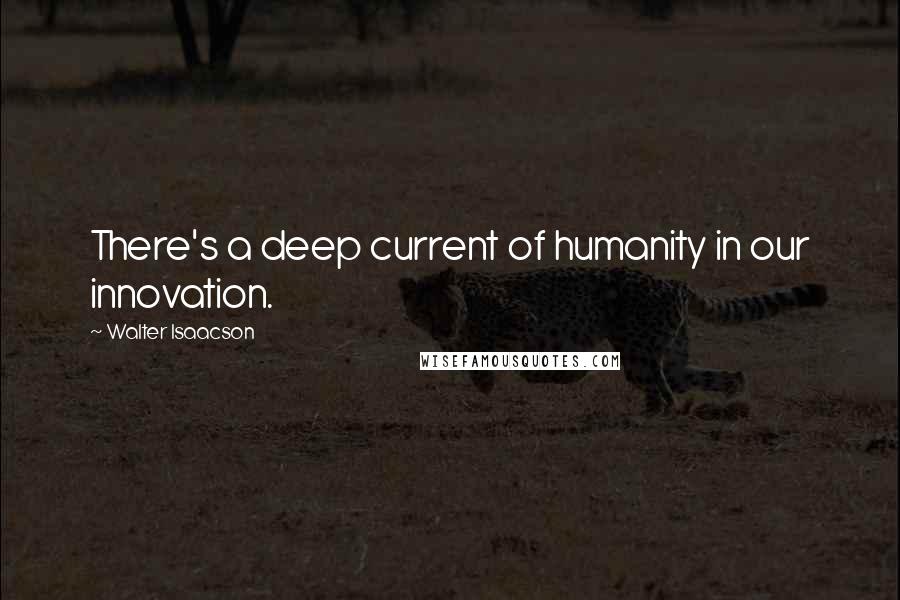 Walter Isaacson Quotes: There's a deep current of humanity in our innovation.