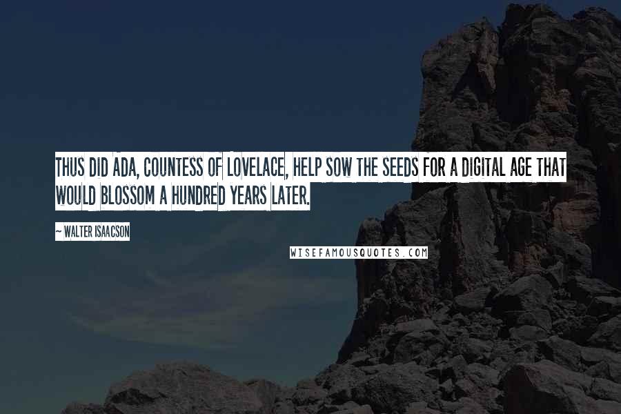 Walter Isaacson Quotes: Thus did Ada, Countess of Lovelace, help sow the seeds for a digital age that would blossom a hundred years later.