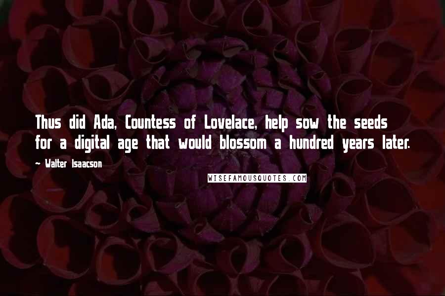 Walter Isaacson Quotes: Thus did Ada, Countess of Lovelace, help sow the seeds for a digital age that would blossom a hundred years later.