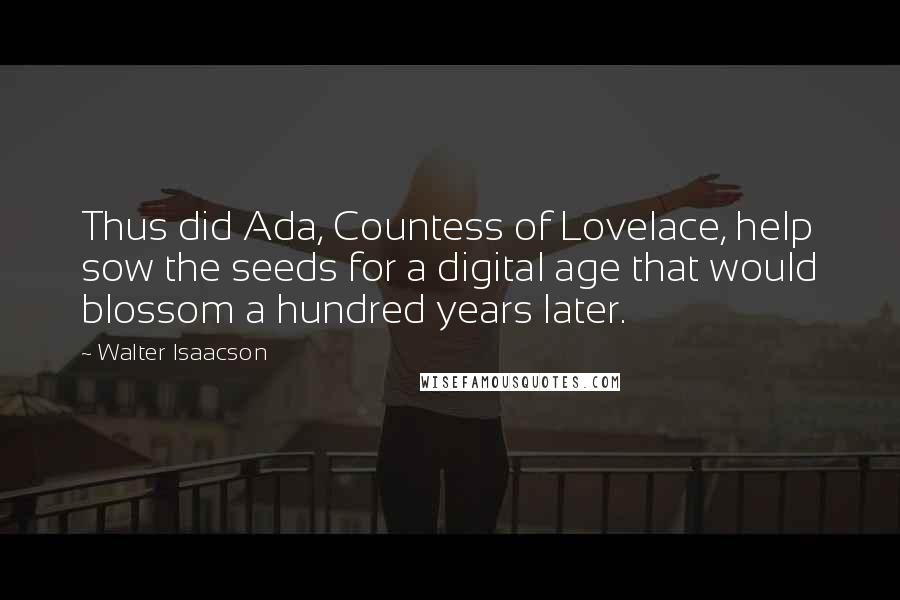 Walter Isaacson Quotes: Thus did Ada, Countess of Lovelace, help sow the seeds for a digital age that would blossom a hundred years later.