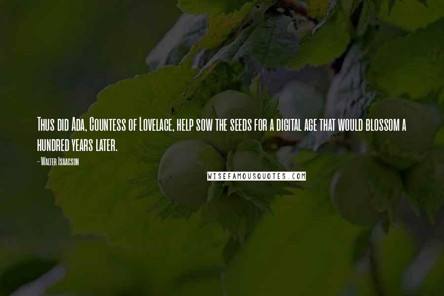 Walter Isaacson Quotes: Thus did Ada, Countess of Lovelace, help sow the seeds for a digital age that would blossom a hundred years later.