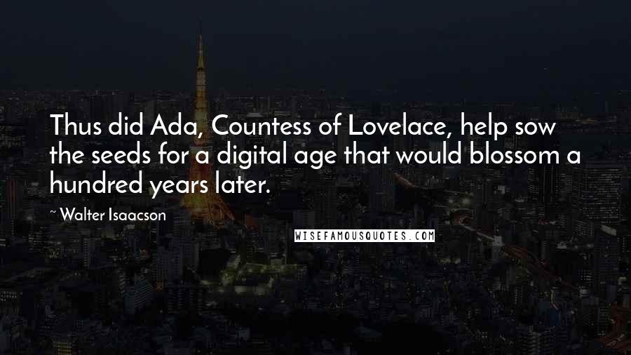 Walter Isaacson Quotes: Thus did Ada, Countess of Lovelace, help sow the seeds for a digital age that would blossom a hundred years later.