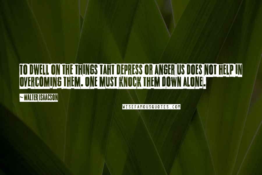 Walter Isaacson Quotes: To dwell on the things taht depress or anger us does not help in overcoming them. One must knock them down alone.