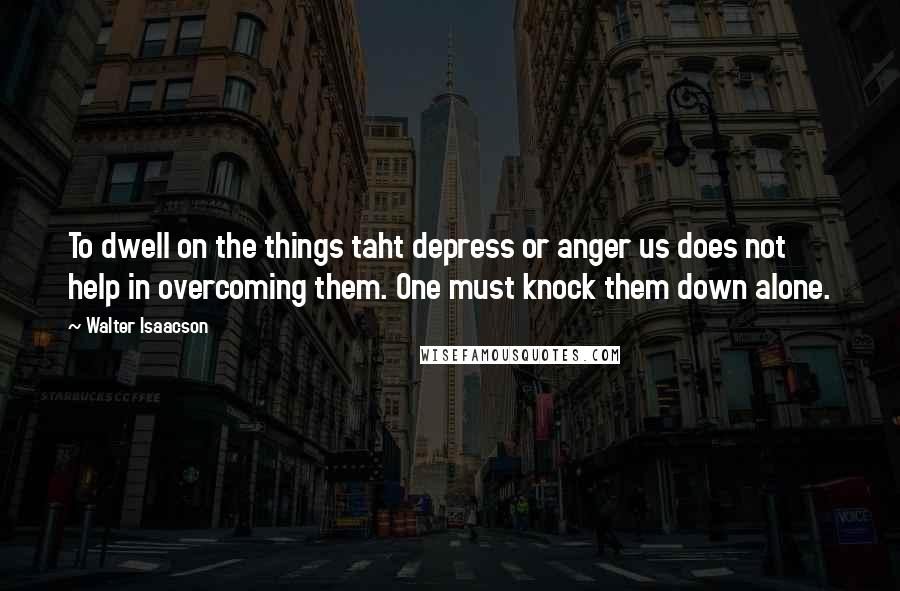 Walter Isaacson Quotes: To dwell on the things taht depress or anger us does not help in overcoming them. One must knock them down alone.