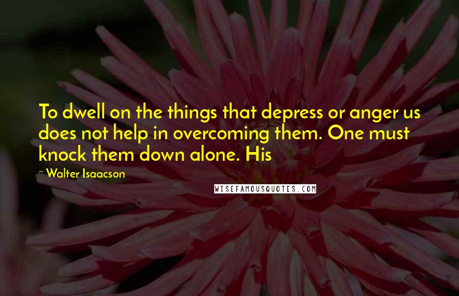 Walter Isaacson Quotes: To dwell on the things that depress or anger us does not help in overcoming them. One must knock them down alone. His